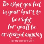 Do what you feel in your heart to be right, for you'll be criticized anyway.