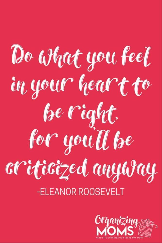 Do what you feel in your heart to be right, for you'll be criticized anyway.