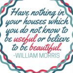 Have nothing in your houses which you do not know to be useful or believe to be beautiful. - William Morris