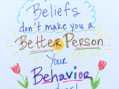 Your BELIEFS don't make you a better person. Your BEHAVIOR does.