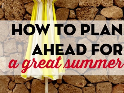How to make sure you have the best summer yet. Tips to help you plan ahead for a great summer.